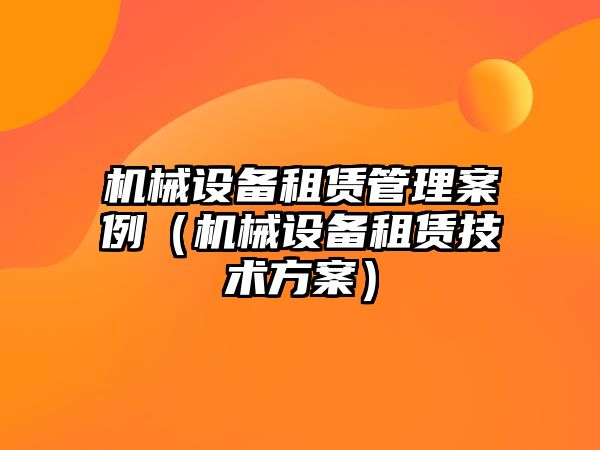 機械設(shè)備租賃管理案例（機械設(shè)備租賃技術(shù)方案）