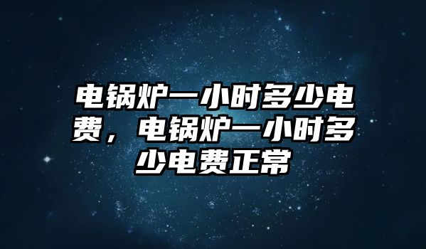 電鍋爐一小時(shí)多少電費(fèi)，電鍋爐一小時(shí)多少電費(fèi)正常