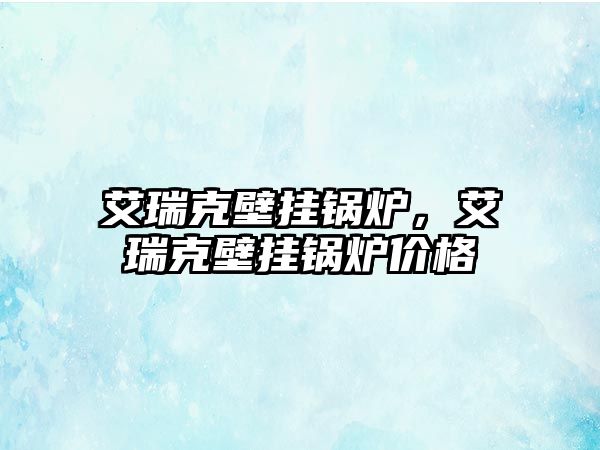 艾瑞克壁掛鍋爐，艾瑞克壁掛鍋爐價(jià)格