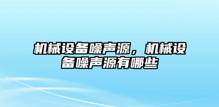 機械設備噪聲源，機械設備噪聲源有哪些