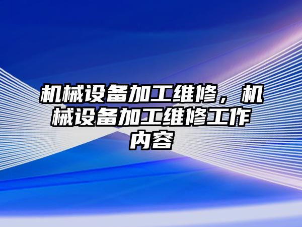 機(jī)械設(shè)備加工維修，機(jī)械設(shè)備加工維修工作內(nèi)容