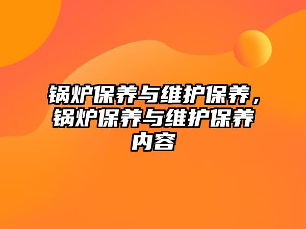 鍋爐保養(yǎng)與維護保養(yǎng)，鍋爐保養(yǎng)與維護保養(yǎng)內容