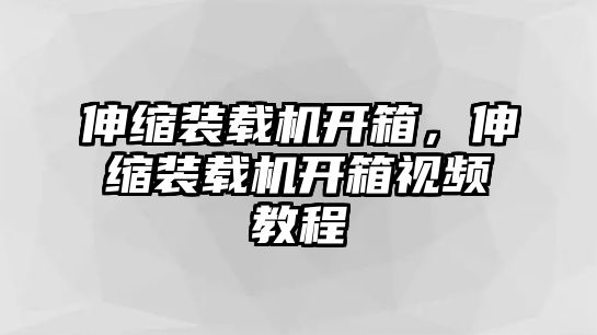 伸縮裝載機(jī)開箱，伸縮裝載機(jī)開箱視頻教程