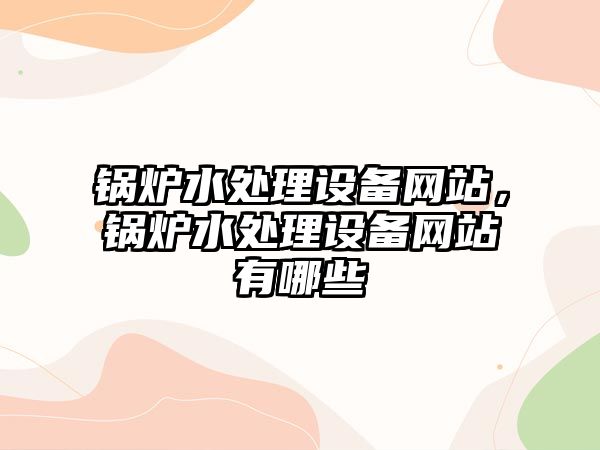 鍋爐水處理設(shè)備網(wǎng)站，鍋爐水處理設(shè)備網(wǎng)站有哪些