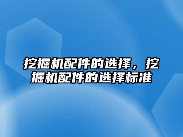 挖掘機配件的選擇，挖掘機配件的選擇標準