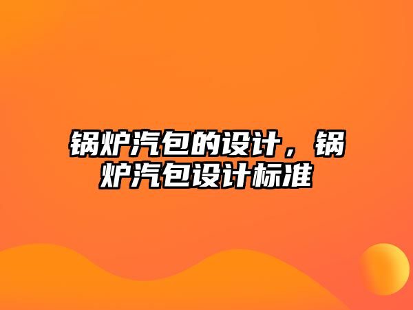 鍋爐汽包的設(shè)計(jì)，鍋爐汽包設(shè)計(jì)標(biāo)準(zhǔn)