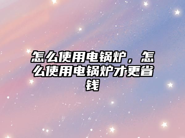 怎么使用電鍋爐，怎么使用電鍋爐才更省錢(qián)