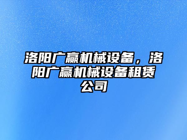 洛陽廣贏機械設(shè)備，洛陽廣贏機械設(shè)備租賃公司