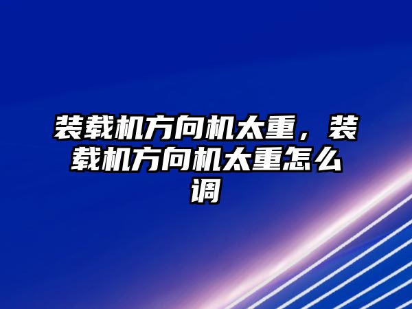 裝載機方向機太重，裝載機方向機太重怎么調