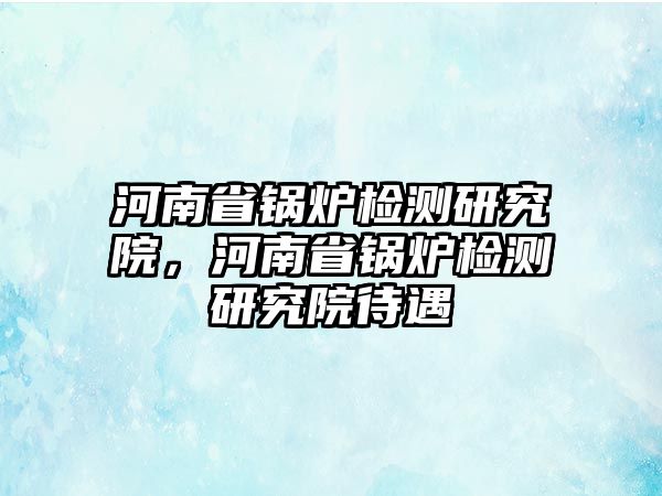 河南省鍋爐檢測(cè)研究院，河南省鍋爐檢測(cè)研究院待遇