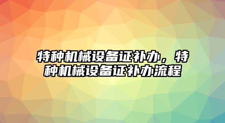 特種機(jī)械設(shè)備證補(bǔ)辦，特種機(jī)械設(shè)備證補(bǔ)辦流程