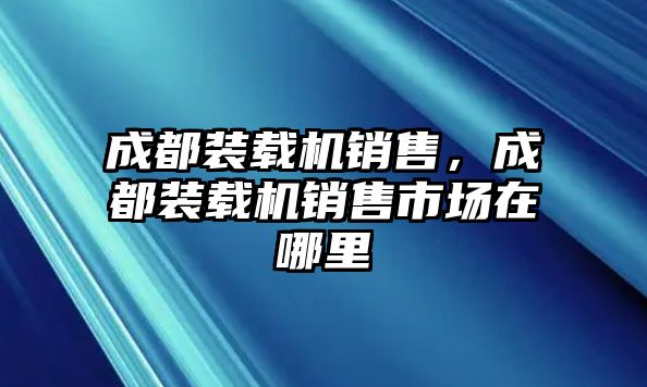 成都裝載機(jī)銷售，成都裝載機(jī)銷售市場(chǎng)在哪里