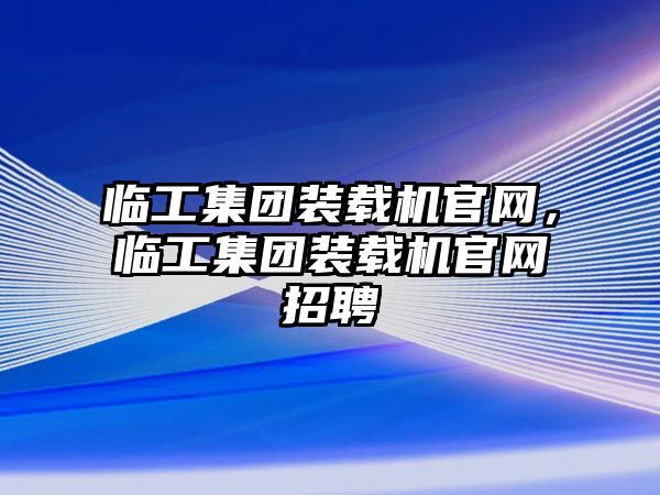 臨工集團(tuán)裝載機(jī)官網(wǎng)，臨工集團(tuán)裝載機(jī)官網(wǎng)招聘