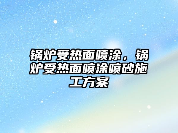 鍋爐受熱面噴涂，鍋爐受熱面噴涂噴砂施工方案