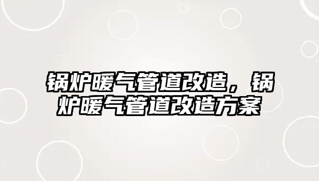 鍋爐暖氣管道改造，鍋爐暖氣管道改造方案