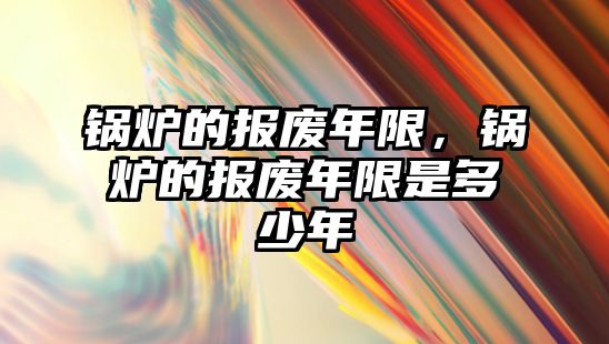 鍋爐的報廢年限，鍋爐的報廢年限是多少年