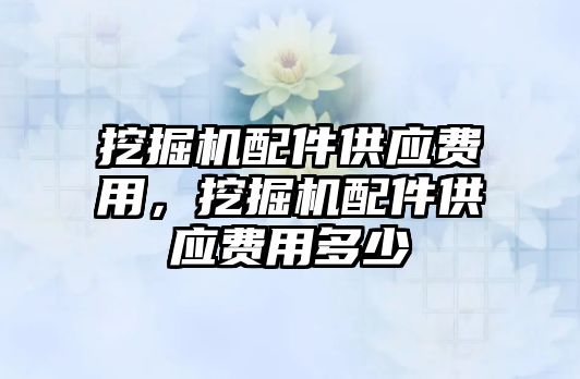 挖掘機配件供應(yīng)費用，挖掘機配件供應(yīng)費用多少