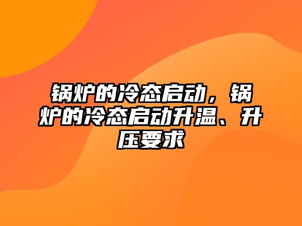 鍋爐的冷態(tài)啟動，鍋爐的冷態(tài)啟動升溫、升壓要求