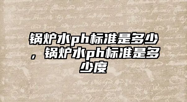 鍋爐水ph標(biāo)準(zhǔn)是多少，鍋爐水ph標(biāo)準(zhǔn)是多少度