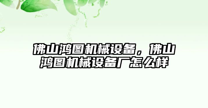 佛山鴻圖機(jī)械設(shè)備，佛山鴻圖機(jī)械設(shè)備廠怎么樣