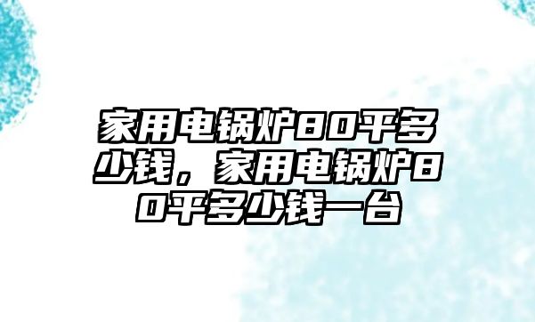 家用電鍋爐80平多少錢，家用電鍋爐80平多少錢一臺