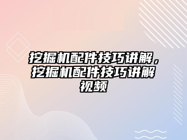 挖掘機配件技巧講解，挖掘機配件技巧講解視頻