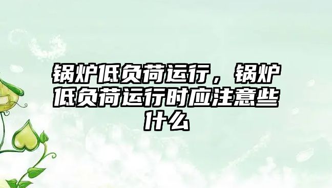 鍋爐低負荷運行，鍋爐低負荷運行時應(yīng)注意些什么