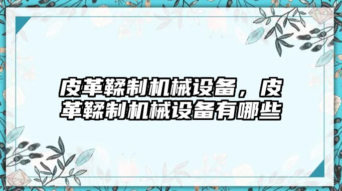 皮革鞣制機(jī)械設(shè)備，皮革鞣制機(jī)械設(shè)備有哪些