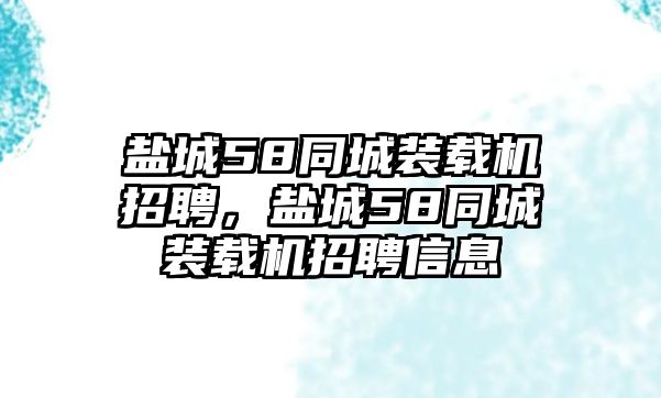 鹽城58同城裝載機招聘，鹽城58同城裝載機招聘信息