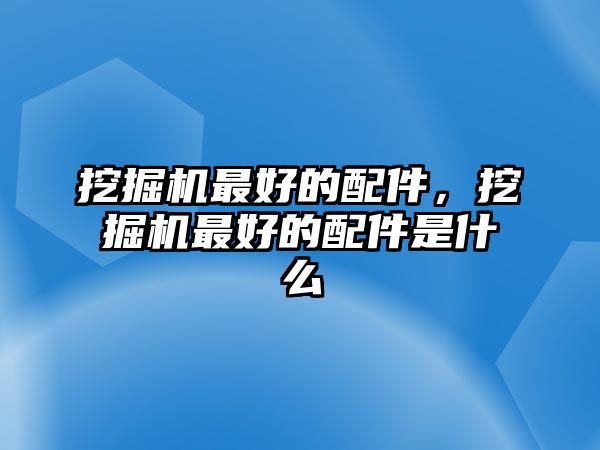 挖掘機最好的配件，挖掘機最好的配件是什么