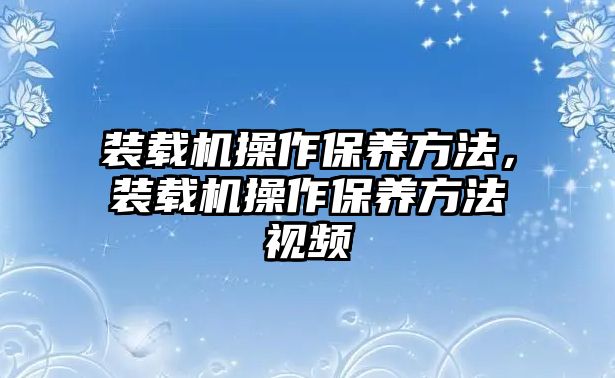 裝載機(jī)操作保養(yǎng)方法，裝載機(jī)操作保養(yǎng)方法視頻