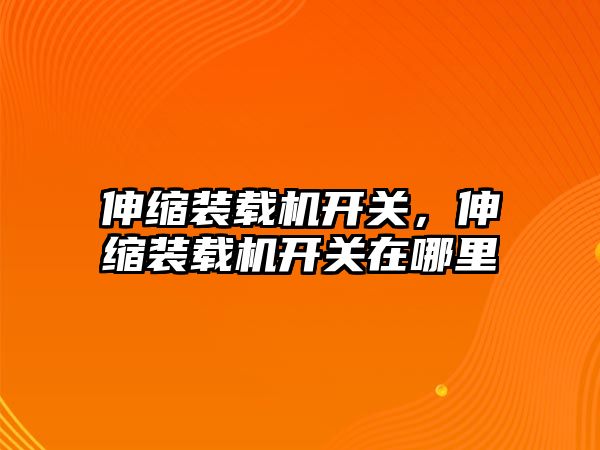 伸縮裝載機開關，伸縮裝載機開關在哪里