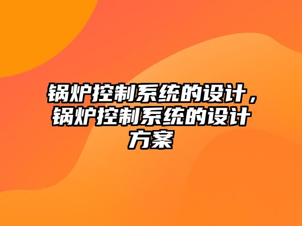 鍋爐控制系統(tǒng)的設(shè)計，鍋爐控制系統(tǒng)的設(shè)計方案