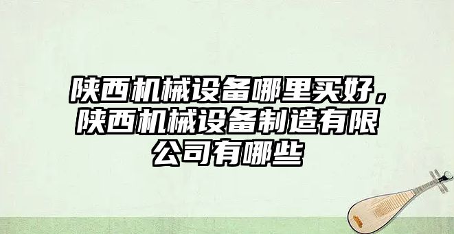 陜西機械設備哪里買好，陜西機械設備制造有限公司有哪些