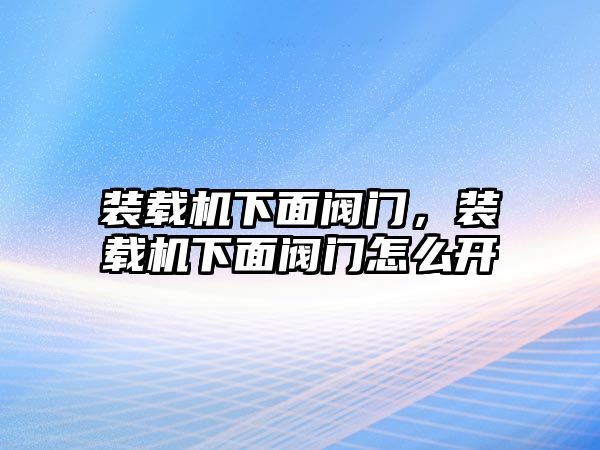 裝載機(jī)下面閥門，裝載機(jī)下面閥門怎么開