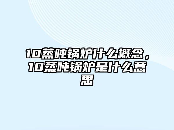 10蒸噸鍋爐什么概念，10蒸噸鍋爐是什么意思