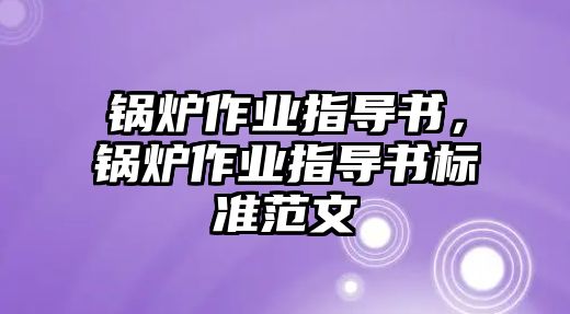 鍋爐作業(yè)指導(dǎo)書，鍋爐作業(yè)指導(dǎo)書標(biāo)準(zhǔn)范文