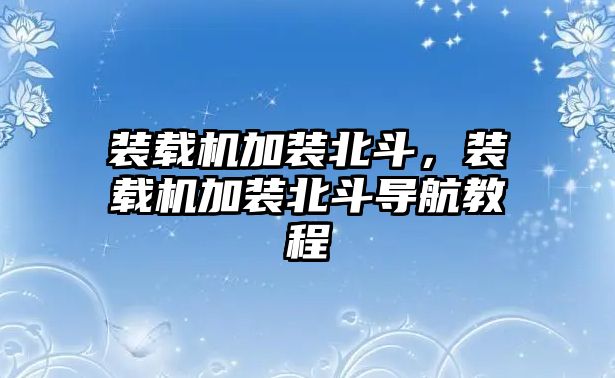 裝載機加裝北斗，裝載機加裝北斗導(dǎo)航教程