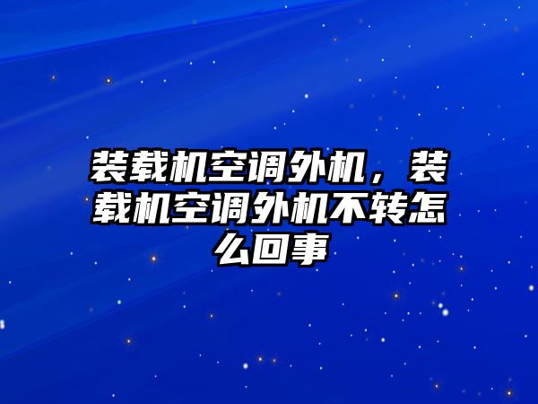 裝載機(jī)空調(diào)外機(jī)，裝載機(jī)空調(diào)外機(jī)不轉(zhuǎn)怎么回事