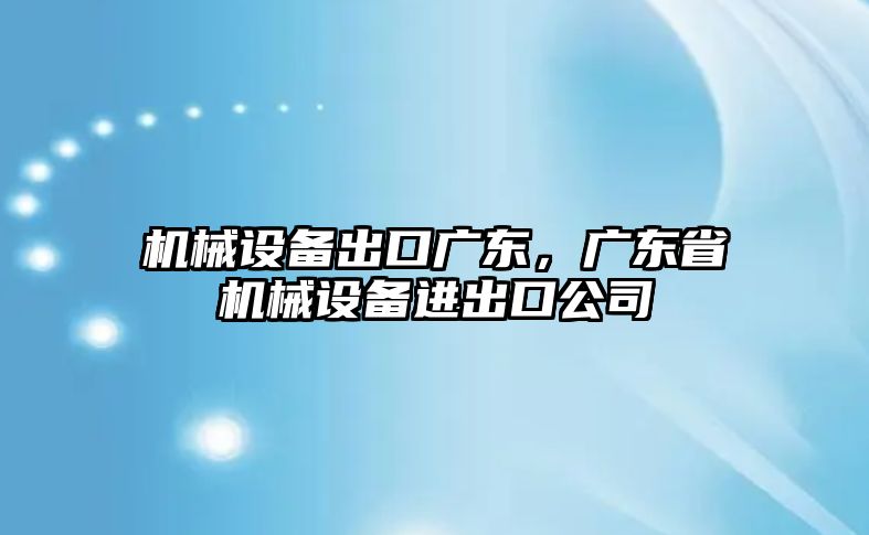 機械設備出口廣東，廣東省機械設備進出口公司