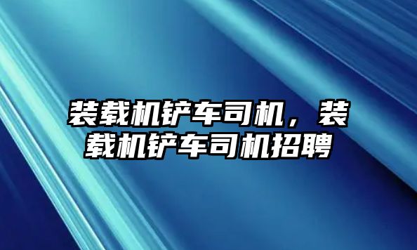 裝載機(jī)鏟車司機(jī)，裝載機(jī)鏟車司機(jī)招聘