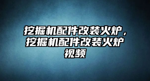 挖掘機配件改裝火爐，挖掘機配件改裝火爐視頻