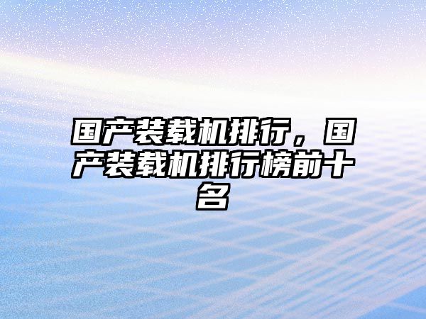 國(guó)產(chǎn)裝載機(jī)排行，國(guó)產(chǎn)裝載機(jī)排行榜前十名