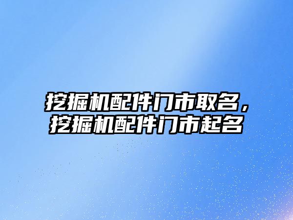 挖掘機配件門市取名，挖掘機配件門市起名