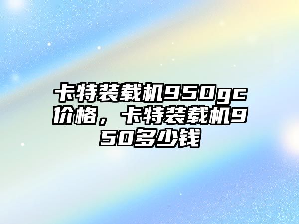 卡特裝載機950gc價格，卡特裝載機950多少錢