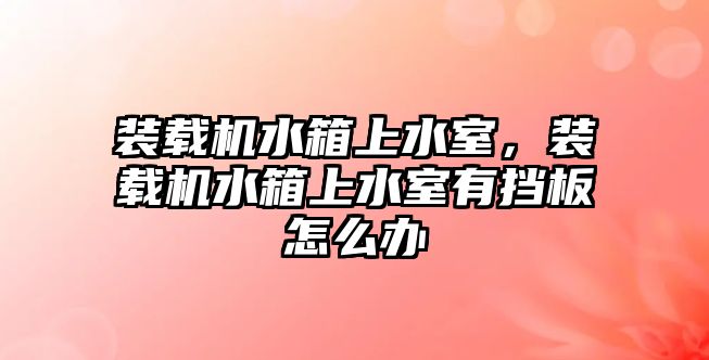 裝載機水箱上水室，裝載機水箱上水室有擋板怎么辦