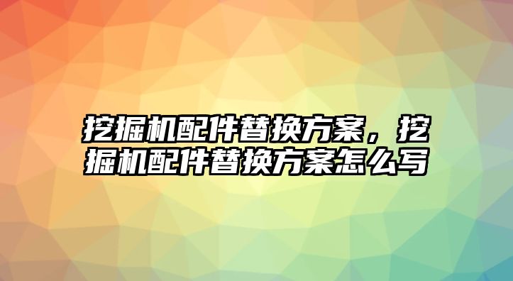 挖掘機配件替換方案，挖掘機配件替換方案怎么寫