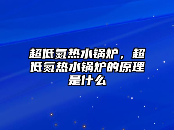 超低氮熱水鍋爐，超低氮熱水鍋爐的原理是什么