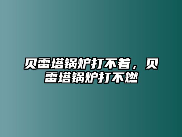 貝雷塔鍋爐打不著，貝雷塔鍋爐打不燃