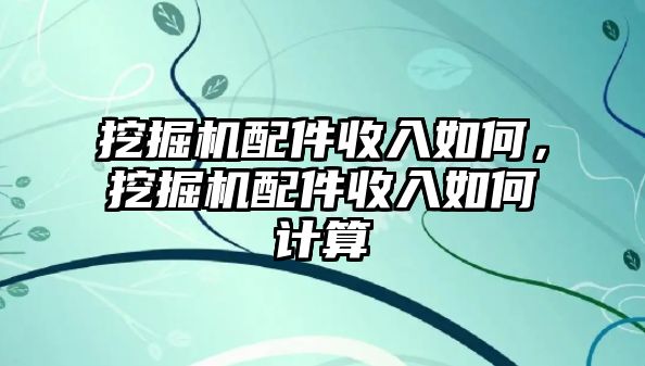 挖掘機配件收入如何，挖掘機配件收入如何計算